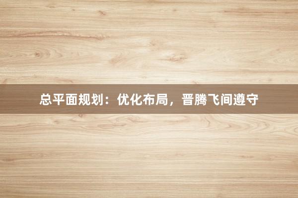 总平面规划：优化布局，晋腾飞间遵守